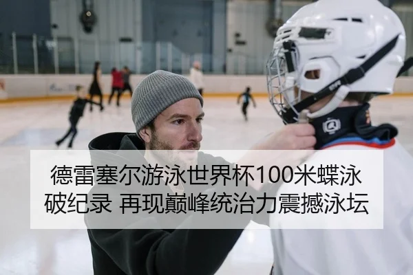 德雷塞尔游泳世界杯100米蝶泳破纪录 再现巅峰统治力震撼泳坛